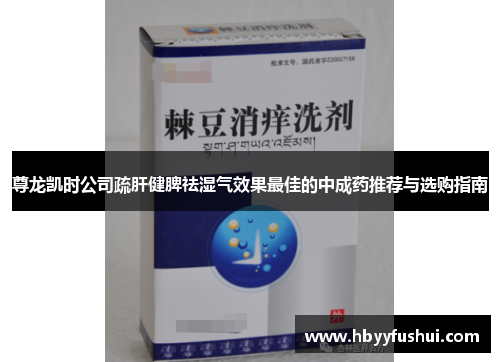 尊龙凯时公司疏肝健脾祛湿气效果最佳的中成药推荐与选购指南